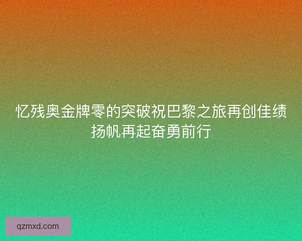 忆残奥金牌零的突破祝巴黎之旅再创佳绩扬帆再起奋勇前行