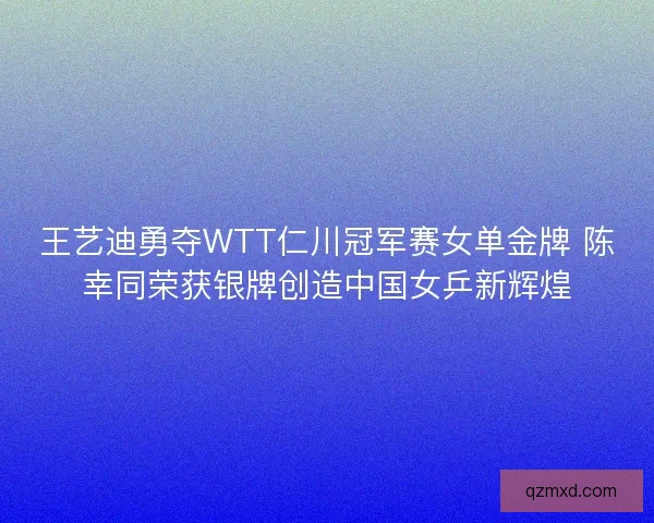 王艺迪勇夺WTT仁川冠军赛女单金牌 陈幸同荣获银牌创造中国女乒新辉煌