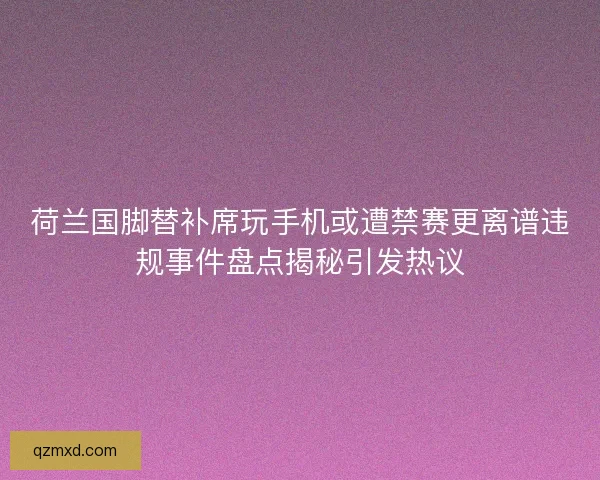 荷兰国脚替补席玩手机或遭禁赛更离谱违规事件盘点揭秘引发热议