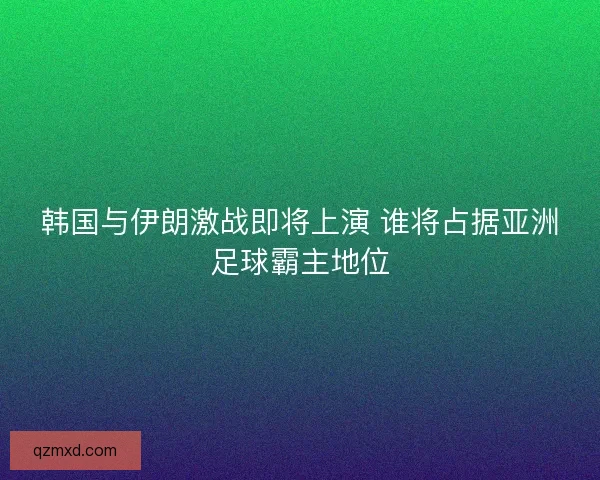 韩国与伊朗激战即将上演 谁将占据亚洲足球霸主地位