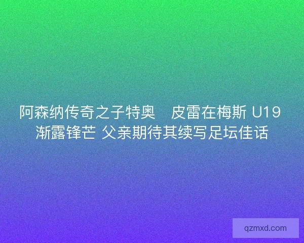 阿森纳传奇之子特奥・皮雷在梅斯 U19 渐露锋芒 父亲期待其续写足坛佳话