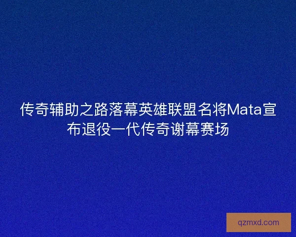 传奇辅助之路落幕英雄联盟名将Mata宣布退役一代传奇谢幕赛场